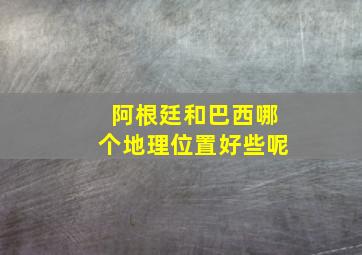 阿根廷和巴西哪个地理位置好些呢