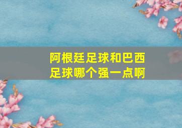 阿根廷足球和巴西足球哪个强一点啊