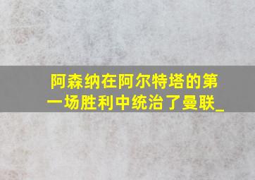 阿森纳在阿尔特塔的第一场胜利中统治了曼联_