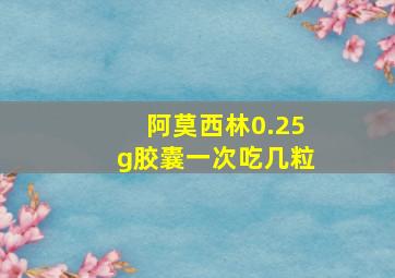 阿莫西林0.25g胶囊一次吃几粒