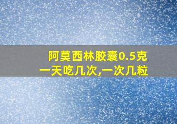 阿莫西林胶囊0.5克一天吃几次,一次几粒