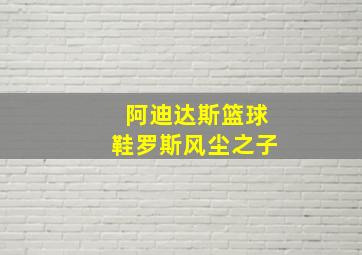 阿迪达斯篮球鞋罗斯风尘之子