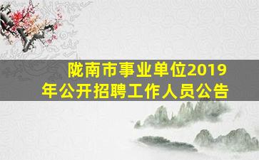 陇南市事业单位2019年公开招聘工作人员公告