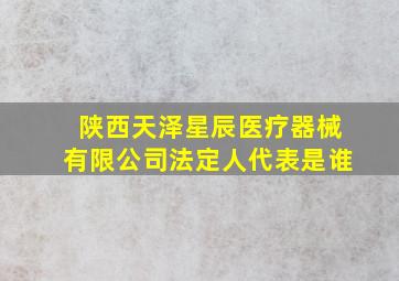 陕西天泽星辰医疗器械有限公司法定人代表是谁