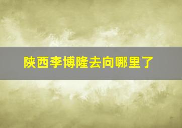 陕西李博隆去向哪里了