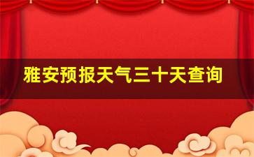 雅安预报天气三十天查询