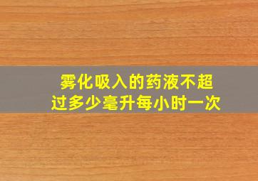 雾化吸入的药液不超过多少毫升每小时一次