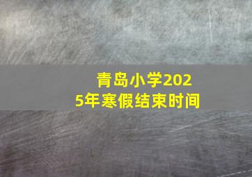 青岛小学2025年寒假结束时间