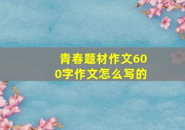 青春题材作文600字作文怎么写的