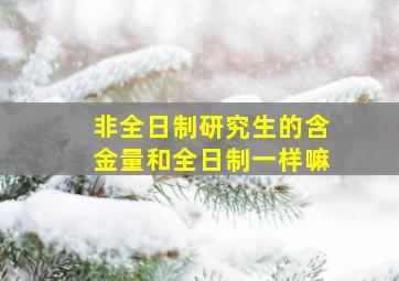 非全日制研究生的含金量和全日制一样嘛