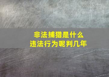 非法捕猎是什么违法行为呢判几年