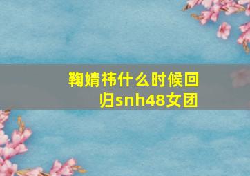 鞠婧祎什么时候回归snh48女团