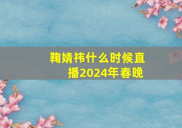 鞠婧祎什么时候直播2024年春晚