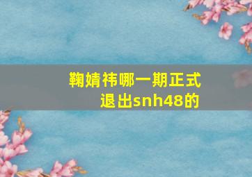 鞠婧祎哪一期正式退出snh48的