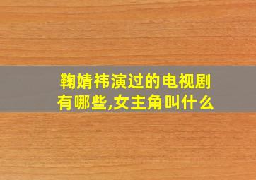 鞠婧祎演过的电视剧有哪些,女主角叫什么