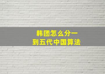 韩团怎么分一到五代中国算法