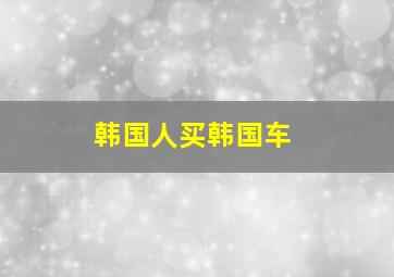 韩国人买韩国车