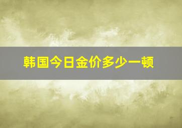 韩国今日金价多少一顿