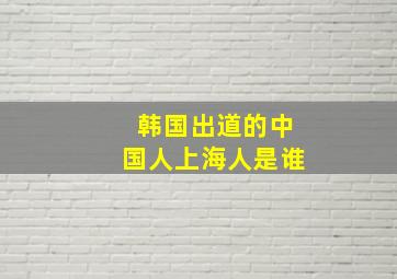 韩国出道的中国人上海人是谁