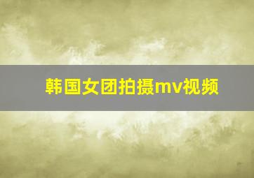 韩国女团拍摄mv视频