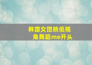 韩国女团跳低视角舞蹈me开头