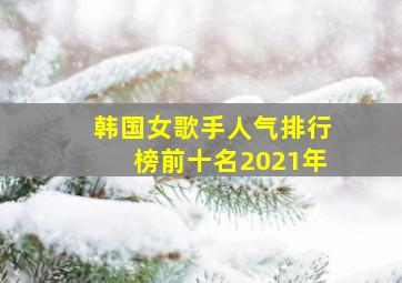 韩国女歌手人气排行榜前十名2021年