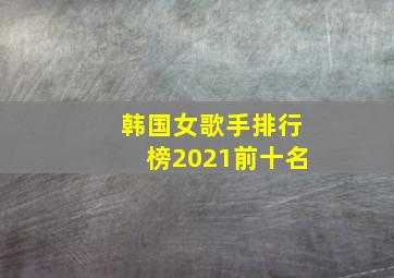 韩国女歌手排行榜2021前十名