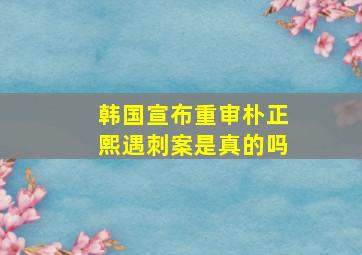 韩国宣布重审朴正熙遇刺案是真的吗