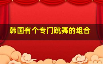 韩国有个专门跳舞的组合