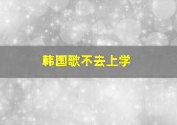 韩国歌不去上学