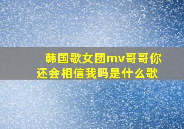 韩国歌女团mv哥哥你还会相信我吗是什么歌