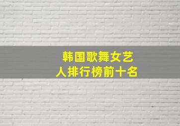 韩国歌舞女艺人排行榜前十名