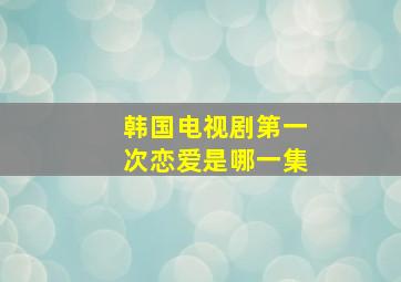 韩国电视剧第一次恋爱是哪一集