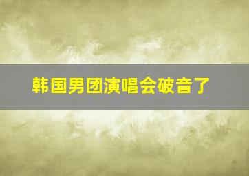 韩国男团演唱会破音了