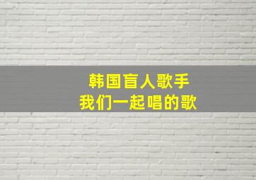 韩国盲人歌手我们一起唱的歌