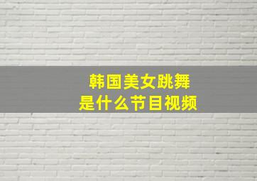 韩国美女跳舞是什么节目视频