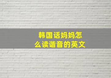 韩国话妈妈怎么读谐音的英文