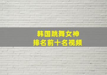 韩国跳舞女神排名前十名视频