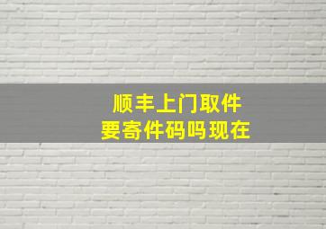 顺丰上门取件要寄件码吗现在