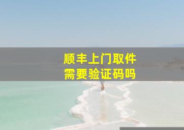 顺丰上门取件需要验证码吗