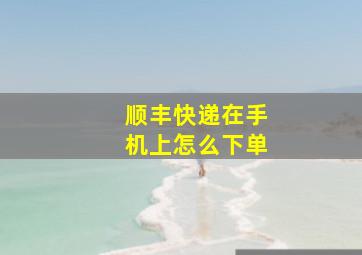 顺丰快递在手机上怎么下单