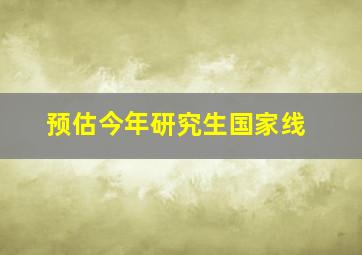 预估今年研究生国家线