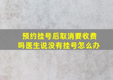 预约挂号后取消要收费吗医生说没有挂号怎么办