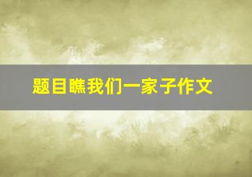 题目瞧我们一家子作文