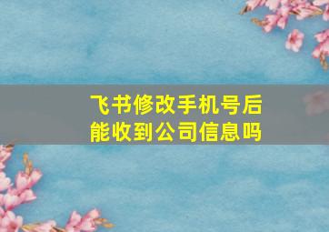 飞书修改手机号后能收到公司信息吗