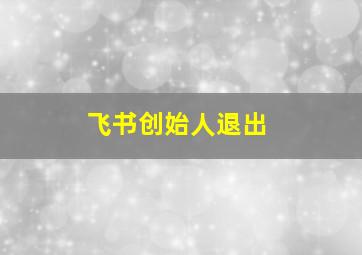 飞书创始人退出