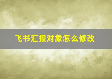 飞书汇报对象怎么修改