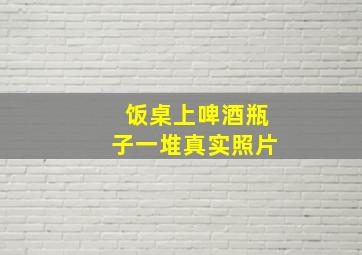 饭桌上啤酒瓶子一堆真实照片