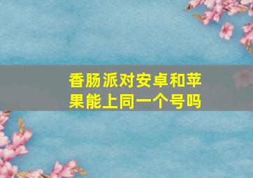 香肠派对安卓和苹果能上同一个号吗