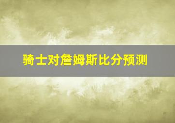 骑士对詹姆斯比分预测